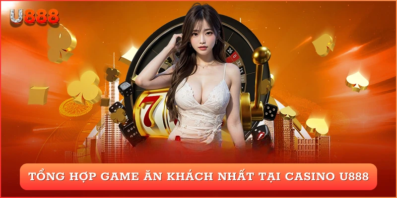 Tổng hợp những trò chơi ăn khách nhất tại casino U888