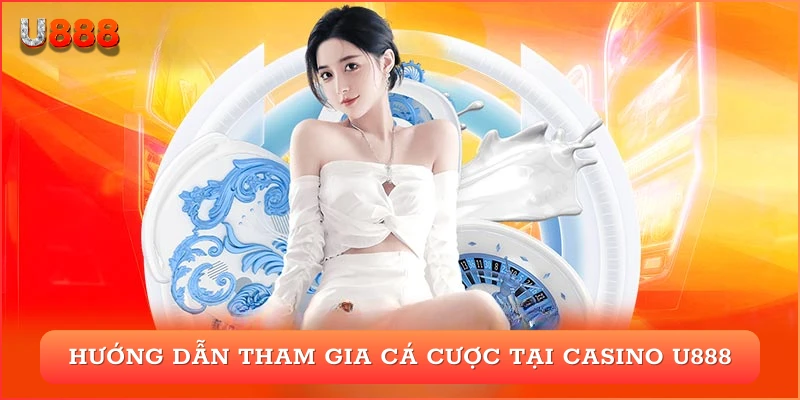 Hướng dẫn tham gia cá cược tại casino U888