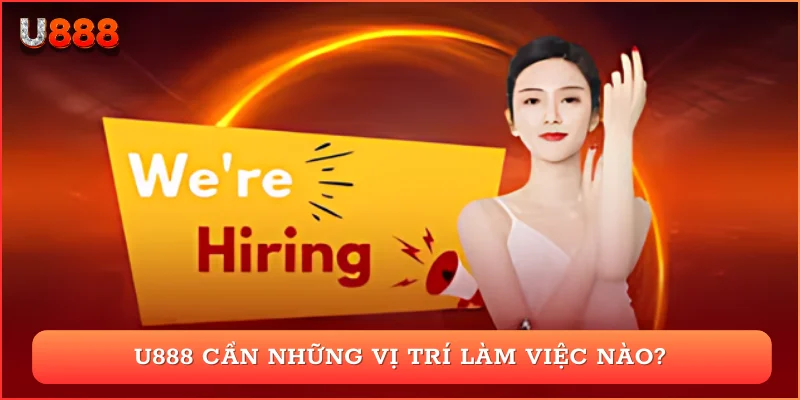 U888 cần những vị trí làm việc nào?